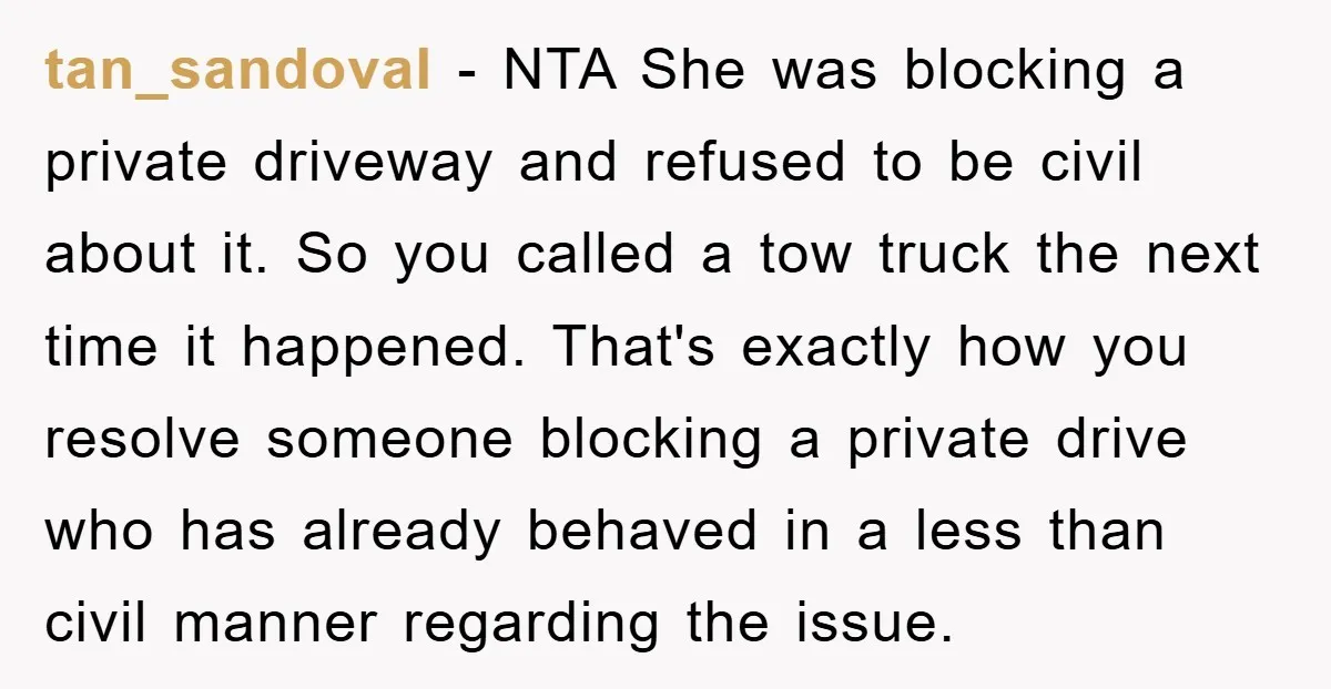 tan_sandoval − NTA She was blocking a private driveway and refused to be civil about it. So you called a tow truck the next time it happened. That's exactly how...