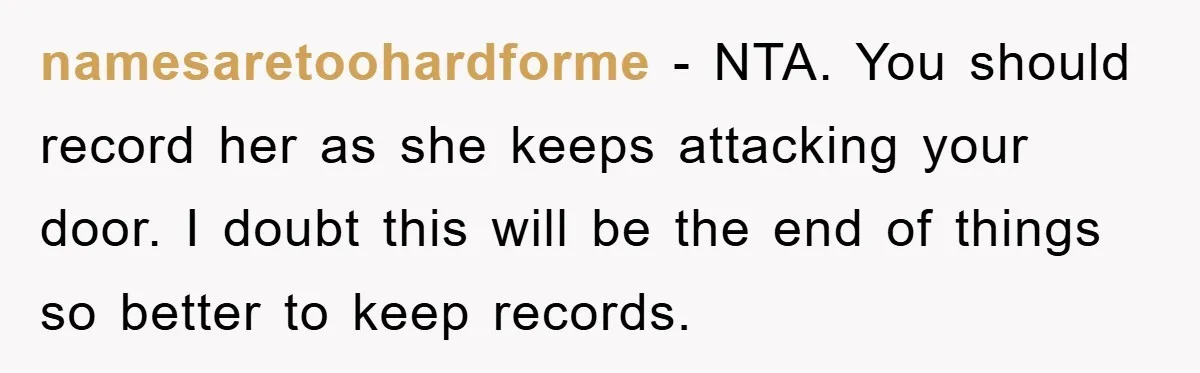namesaretoohardforme − NTA. You should record her as she keeps attacking your door. I doubt this will be the end of things so better to keep records.