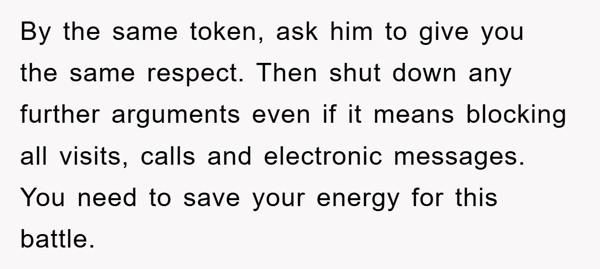 By the same token, ask him to give you the same respect. Then shut down any further arguments even if it means blocking all visits, calls and electronic messages. You...