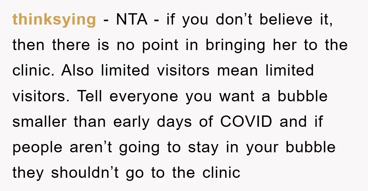 thinksying − NTA - if you don’t believe it, then there is no point in bringing her to the clinic. Also limited visitors mean limited visitors. Tell everyone you want...