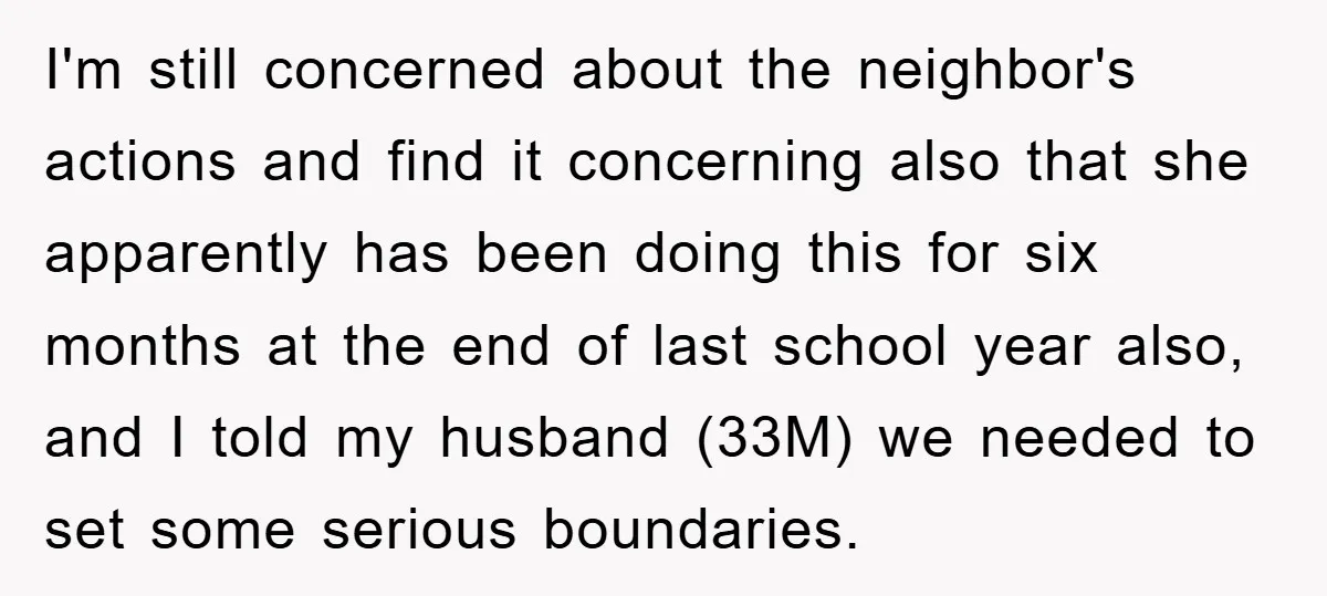 I'm still concerned about the neighbor's actions and find it concerning also that she apparently has been doing this for six months at the end of last school year also,...