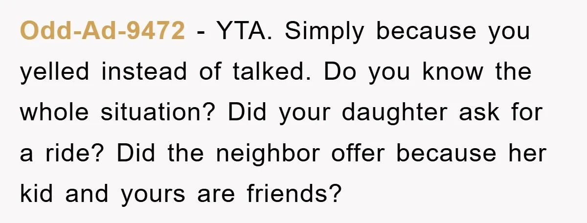 Odd-Ad-9472 − YTA. Simply because you yelled instead of talked. Do you know the whole situation? Did your daughter ask for a ride? Did the neighbor offer because her kid...