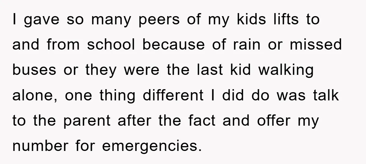I gave so many peers of my kids lifts to and from school because of rain or missed buses or they were the last kid walking alone, one thing different...