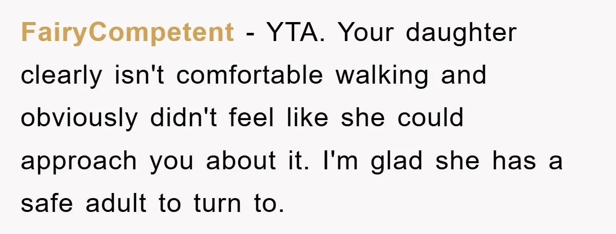 FairyCompetent − YTA. Your daughter clearly isn't comfortable walking and obviously didn't feel like she could approach you about it. I'm glad she has a safe adult to turn to.