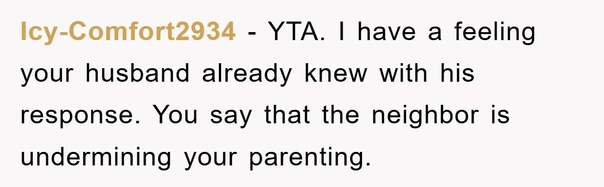 Icy-Comfort2934 − YTA. I have a feeling your husband already knew with his response. You say that the neighbor is undermining your parenting.