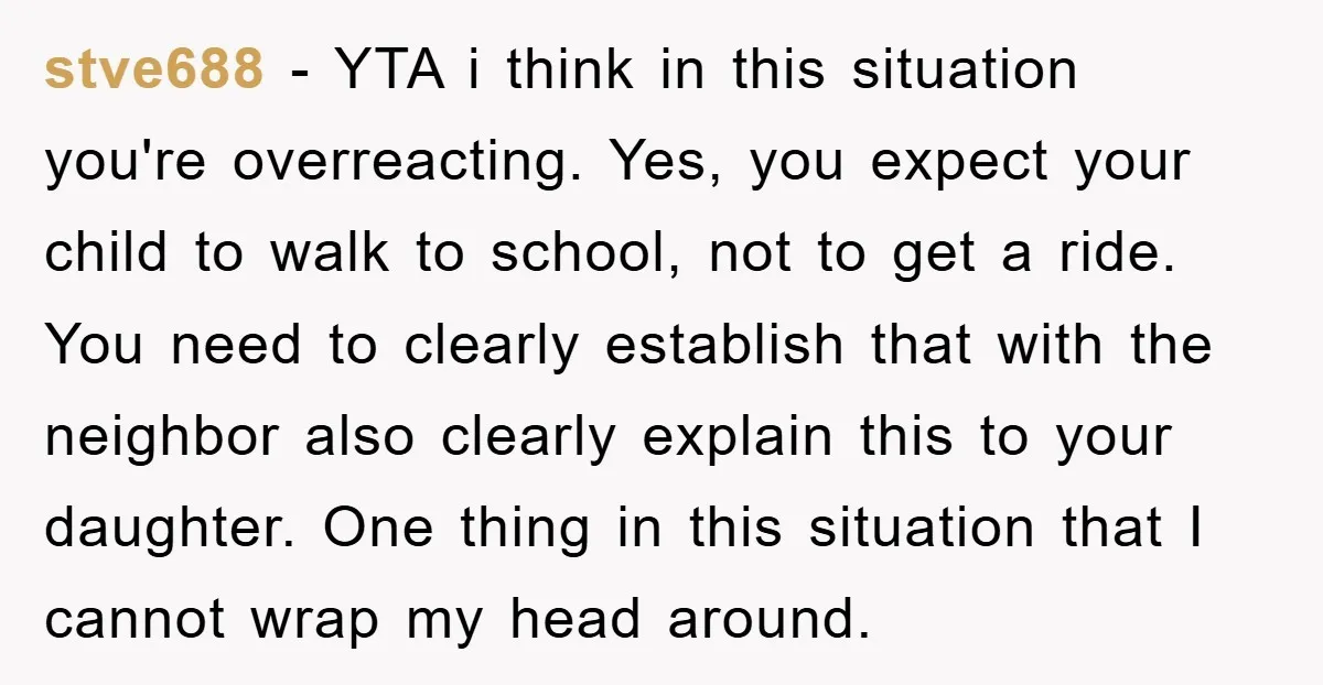 stve688 − YTA i think in this situation you're overreacting. Yes, you expect your child to walk to school, not to get a ride. You need to clearly establish that...