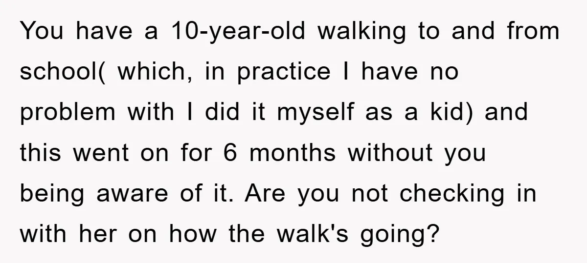 You have a 10-year-old walking to and from school( which, in practice I have no problem with I did it myself as a kid) and this went on for 6...