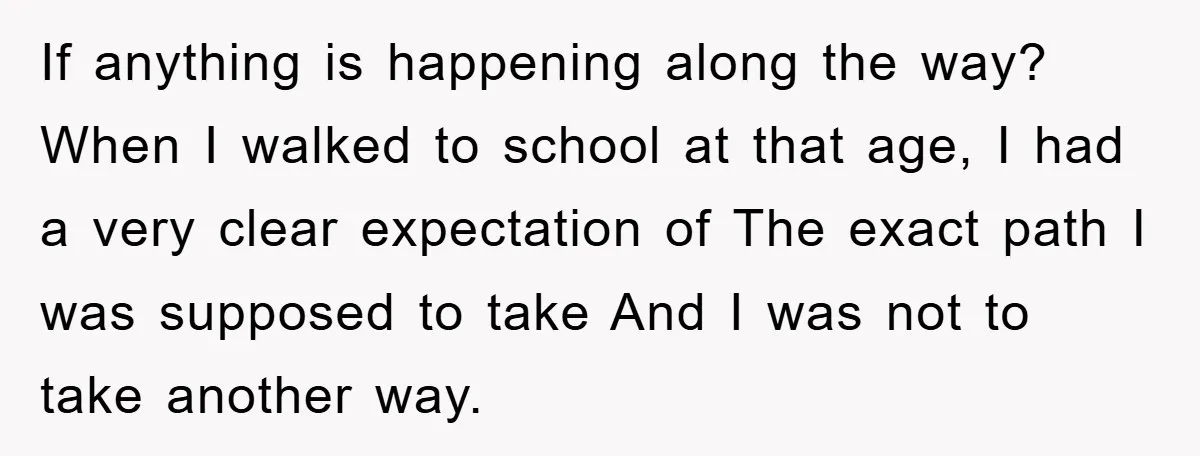 If anything is happening along the way? When I walked to school at that age, I had a very clear expectation of The exact path I was supposed to take...