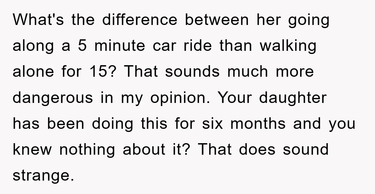 What's the difference between her going along a 5 minute car ride than walking alone for 15? That sounds much more dangerous in my opinion. Your daughter has been doing...