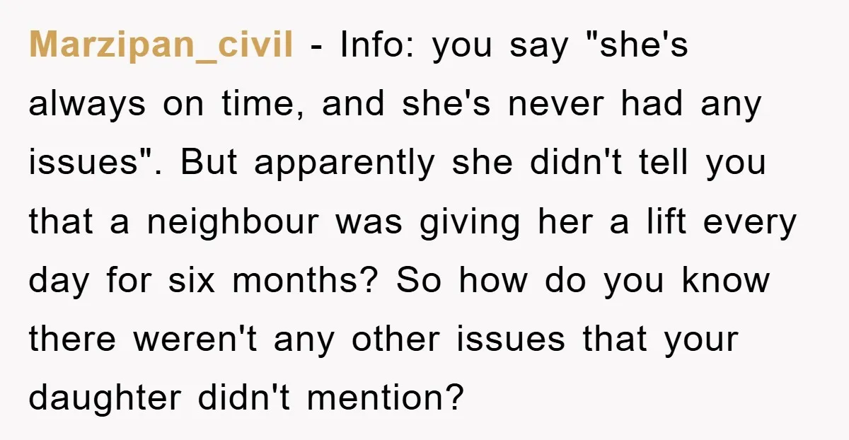 Marzipan_civil − Info: you say "she's always on time, and she's never had any issues". But apparently she didn't tell you that a neighbour was giving her a lift every...
