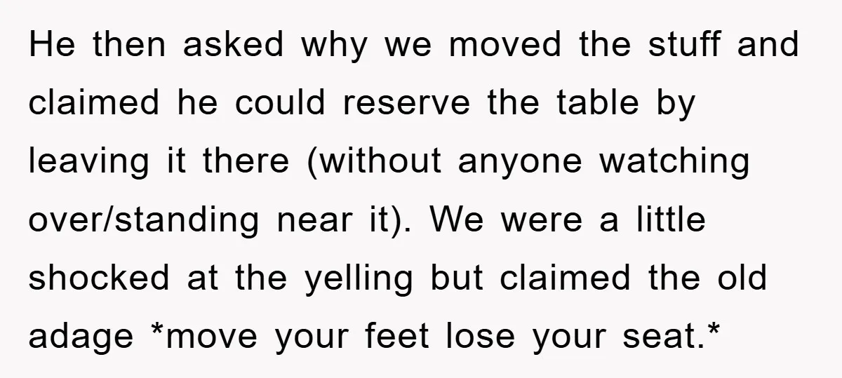 He then asked why we moved the stuff and claimed he could reserve the table by leaving it there (without anyone watching over/standing near it). We were a little shocked...