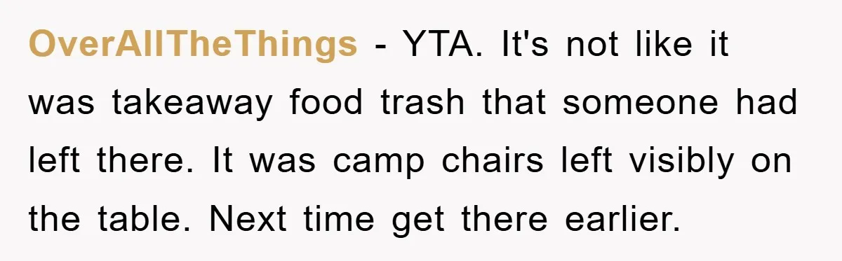 OverAllTheThings − YTA. It's not like it was takeaway food trash that someone had left there. It was camp chairs left visibly on the table. Next time get there earlier.