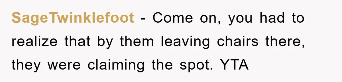 SageTwinklefoot − Come on, you had to realize that by them leaving chairs there, they were claiming the spot. YTA