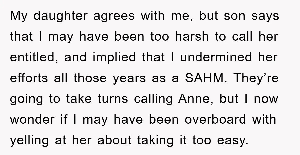 My daughter agrees with me, but son says that I may have been too harsh to call her entitled, and implied that I undermined her efforts all those years as...
