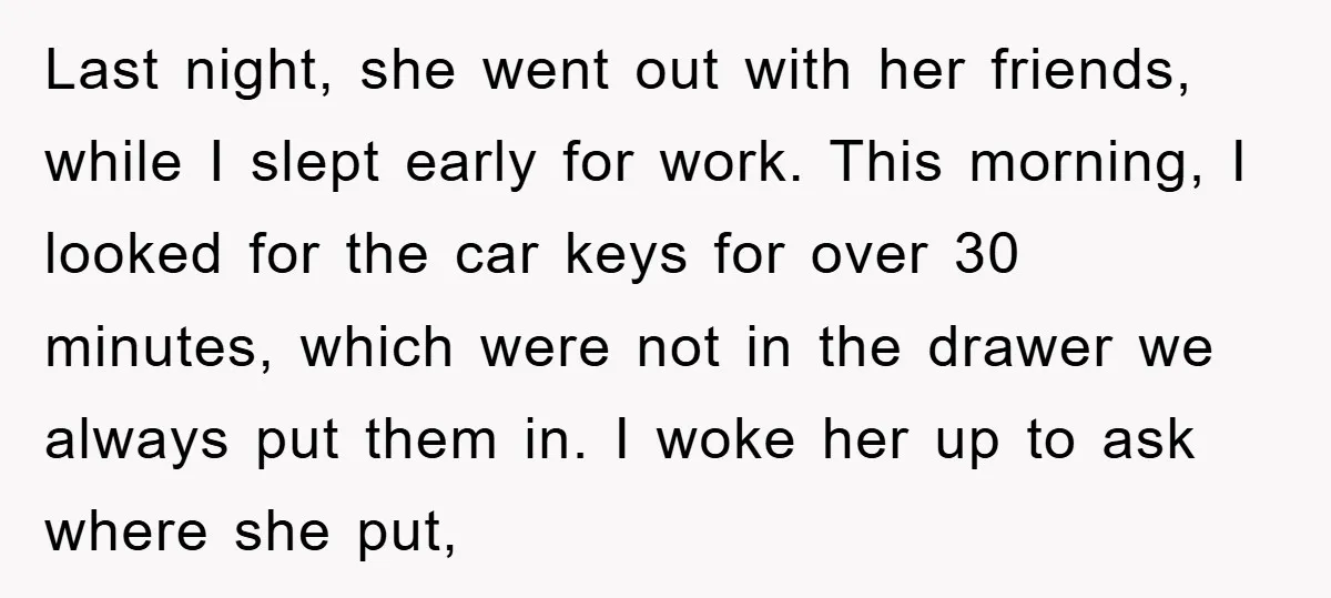 Last night, she went out with her friends, while I slept early for work. This morning, I looked for the car keys for over 30 minutes, which were not in...