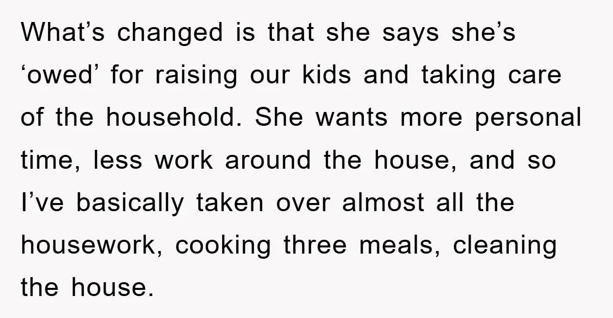 What’s changed is that she says she’s ‘owed’ for raising our kids and taking care of the household. She wants more personal time, less work around the house, and so...
