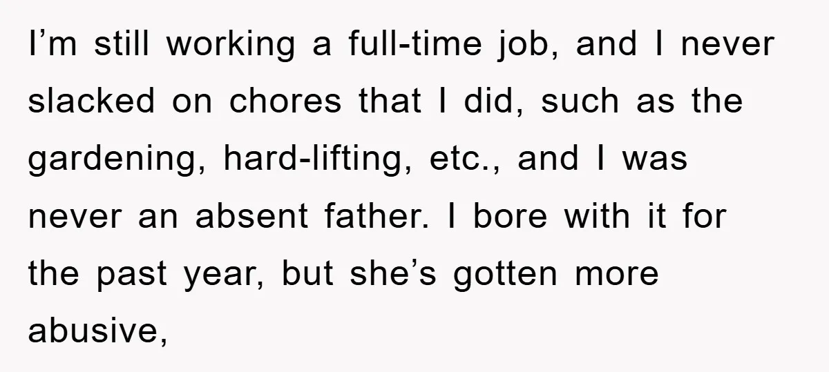I’m still working a full-time job, and I never slacked on chores that I did, such as the gardening, hard-lifting, etc., and I was never an absent father. I bore...