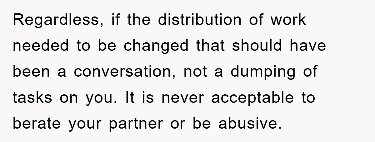 Regardless, if the distribution of work needed to be changed that should have been a conversation, not a dumping of tasks on you. It is never acceptable to berate your...
