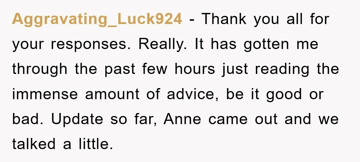 Aggravating_Luck924 − Thank you all for your responses. Really. It has gotten me through the past few hours just reading the immense amount of advice, be it good or bad....