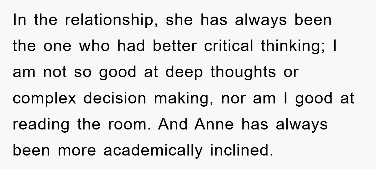 In the relationship, she has always been the one who had better critical thinking; I am not so good at deep thoughts or complex decision making, nor am I good...