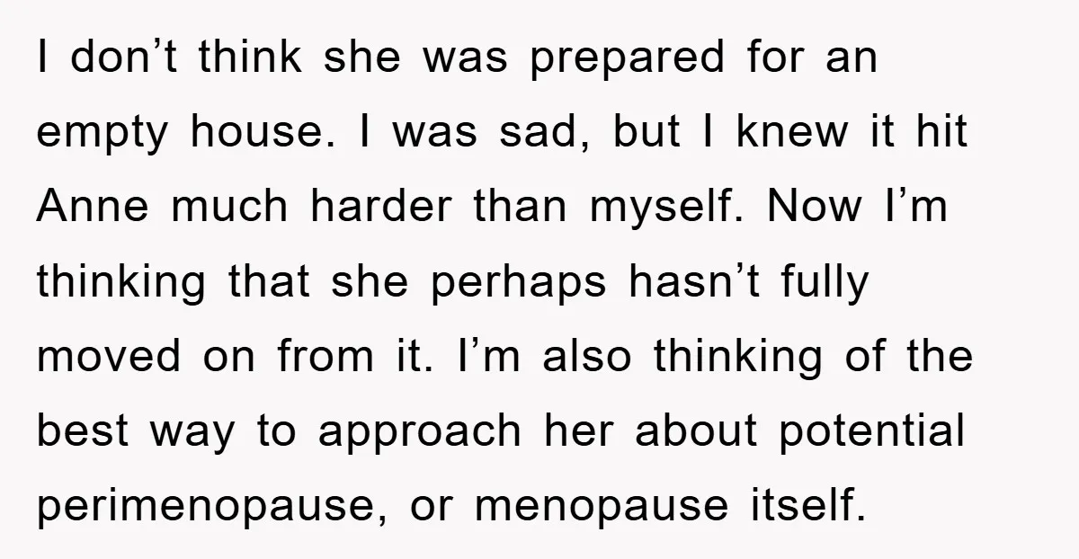 I don’t think she was prepared for an empty house. I was sad, but I knew it hit Anne much harder than myself. Now I’m thinking that she perhaps hasn’t...