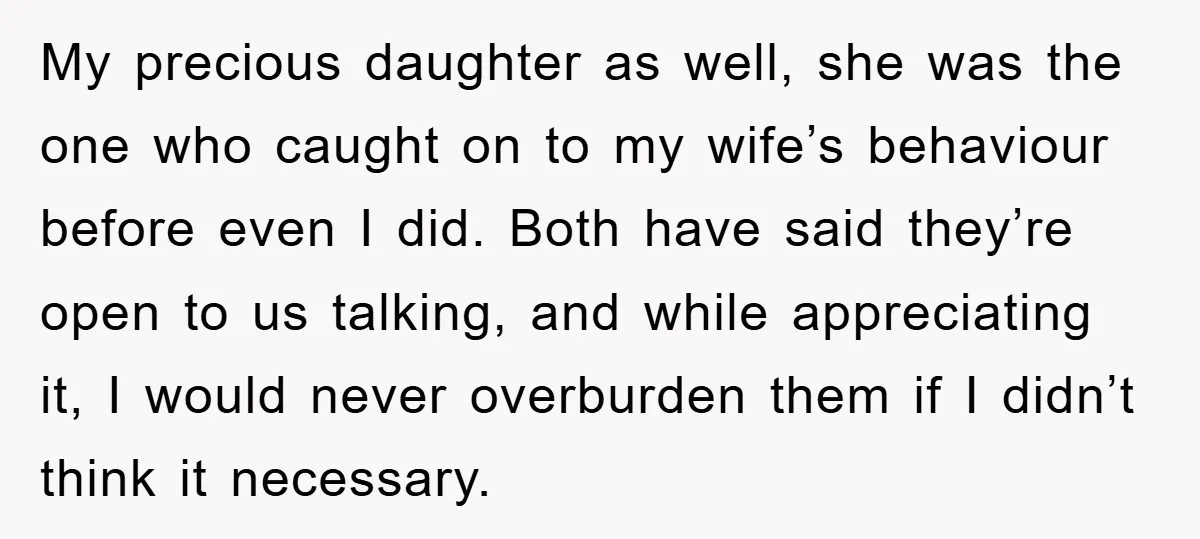 My precious daughter as well, she was the one who caught on to my wife’s behaviour before even I did. Both have said they’re open to us talking, and while...
