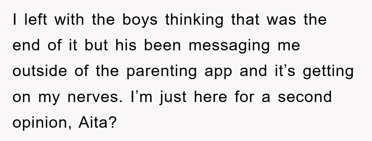I left with the boys thinking that was the end of it but his been messaging me outside of the parenting app and it’s getting on my nerves. I’m just...