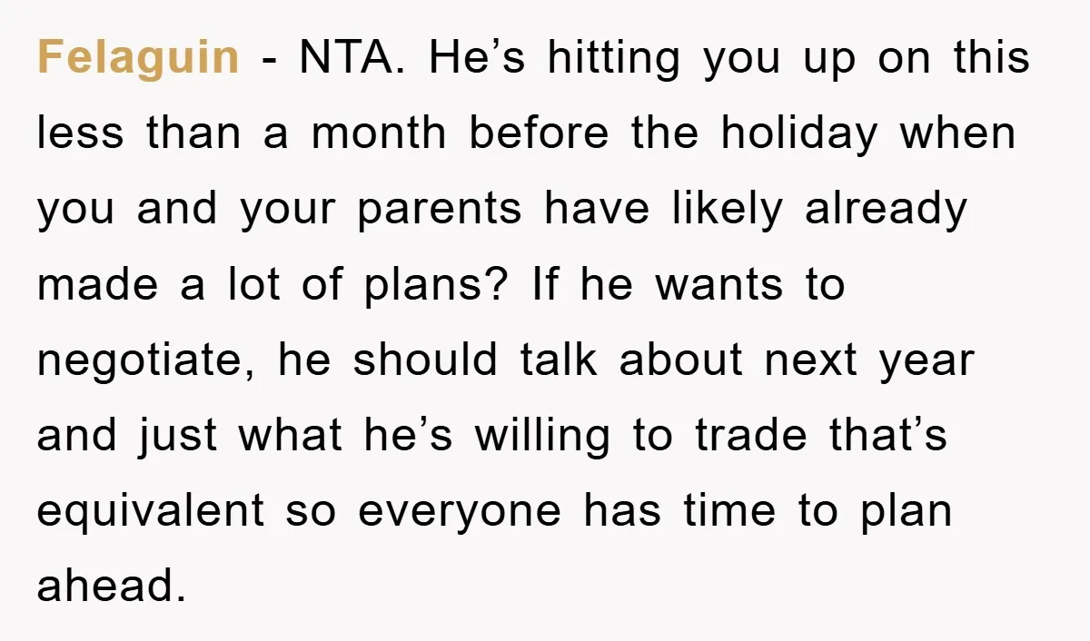 Felaguin − NTA. He’s hitting you up on this less than a month before the holiday when you and your parents have likely already made a lot of plans? If...
