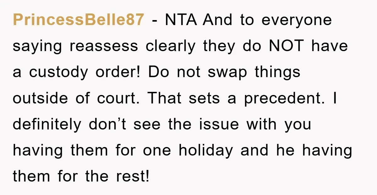 PrincessBelle87 − NTA And to everyone saying reassess clearly they do NOT have a custody order! Do not swap things outside of court. That sets a precedent. I definitely don’t...