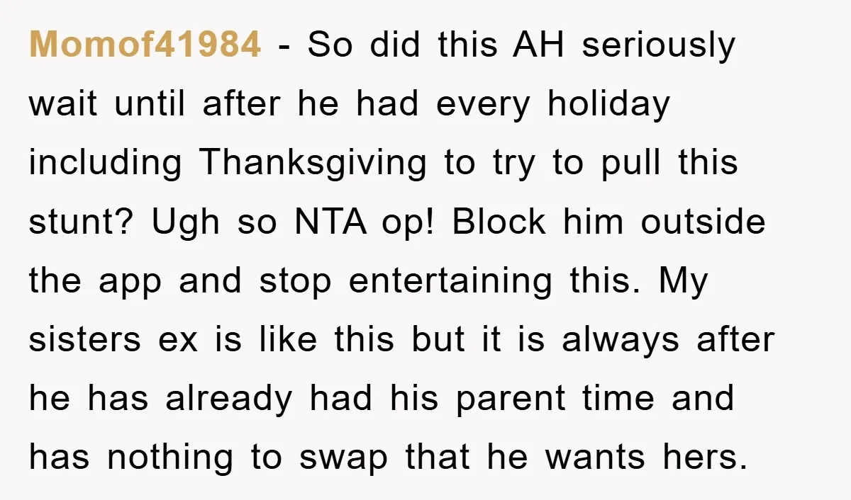 Momof41984 − So did this AH seriously wait until after he had every holiday including Thanksgiving to try to pull this stunt? Ugh so NTA op! Block him outside the...