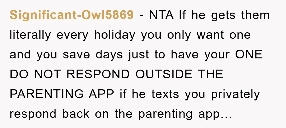 Significant-Owl5869 − NTA If he gets them literally every holiday you only want one and you save days just to have your ONE DO NOT RESPOND OUTSIDE THE PARENTING APP...