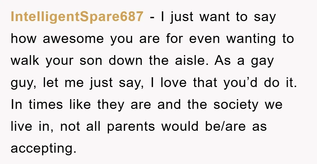 IntelligentSpare687 − I just want to say how awesome you are for even wanting to walk your son down the aisle. As a gay guy, let me just say, I...
