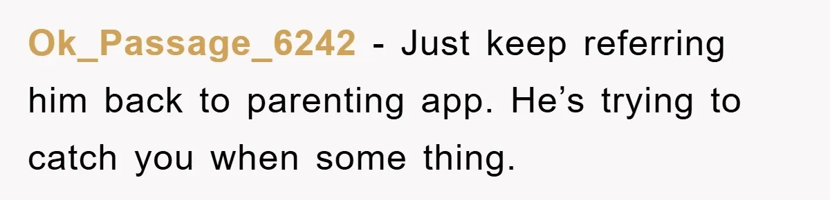 Ok_Passage_6242 − Just keep referring him back to parenting app. He’s trying to catch you when some thing.
