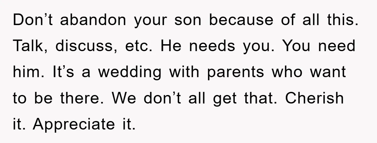 Don’t abandon your son because of all this. Talk, discuss, etc. He needs you. You need him. It’s a wedding with parents who want to be there. We don’t all...