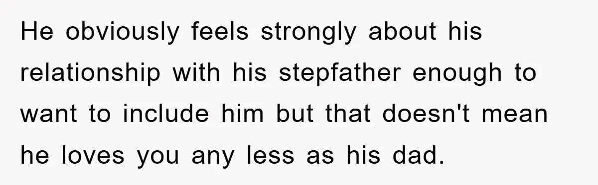 He obviously feels strongly about his relationship with his stepfather enough to want to include him but that doesn't mean he loves you any less as his dad.
