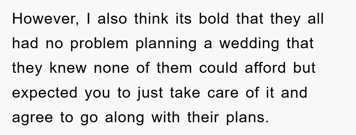 However, I also think its bold that they all had no problem planning a wedding that they knew none of them could afford but expected you to just take care...