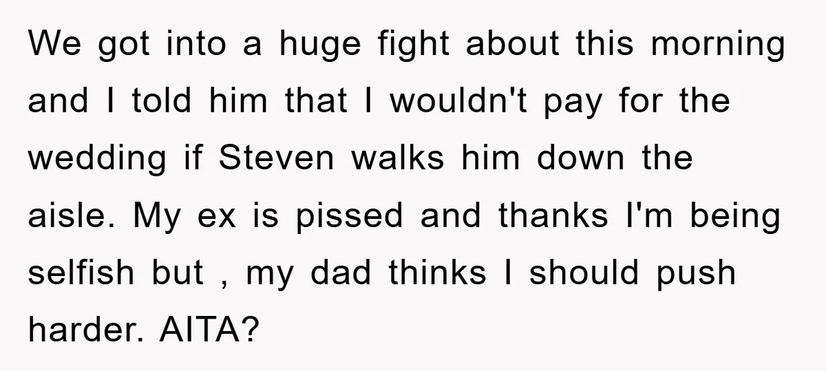 We got into a huge fight about this morning and I told him that I wouldn't pay for the wedding if Steven walks him down the aisle. My ex is...