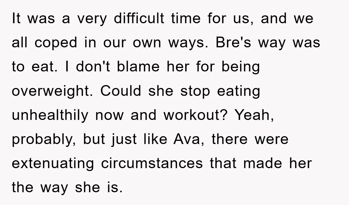 It was a very difficult time for us, and we all coped in our own ways. Bre's way was to eat. I don't blame her for being overweight. Could she...