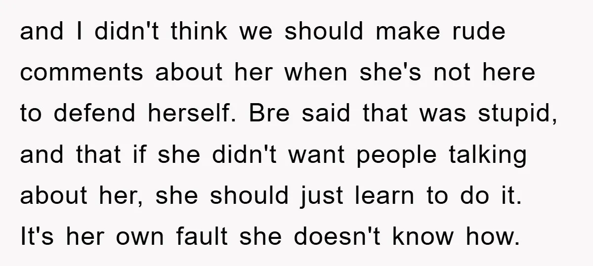 and I didn't think we should make rude comments about her when she's not here to defend herself. Bre said that was stupid, and that if she didn't want people...