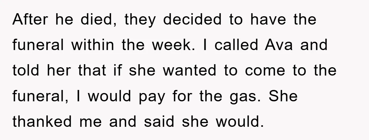 After he died, they decided to have the funeral within the week. I called Ava and told her that if she wanted to come to the funeral, I would pay...
