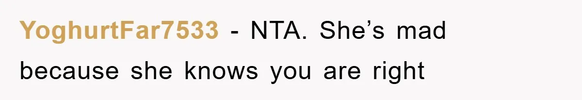 YoghurtFar7533 − NTA. She’s mad because she knows you are right
