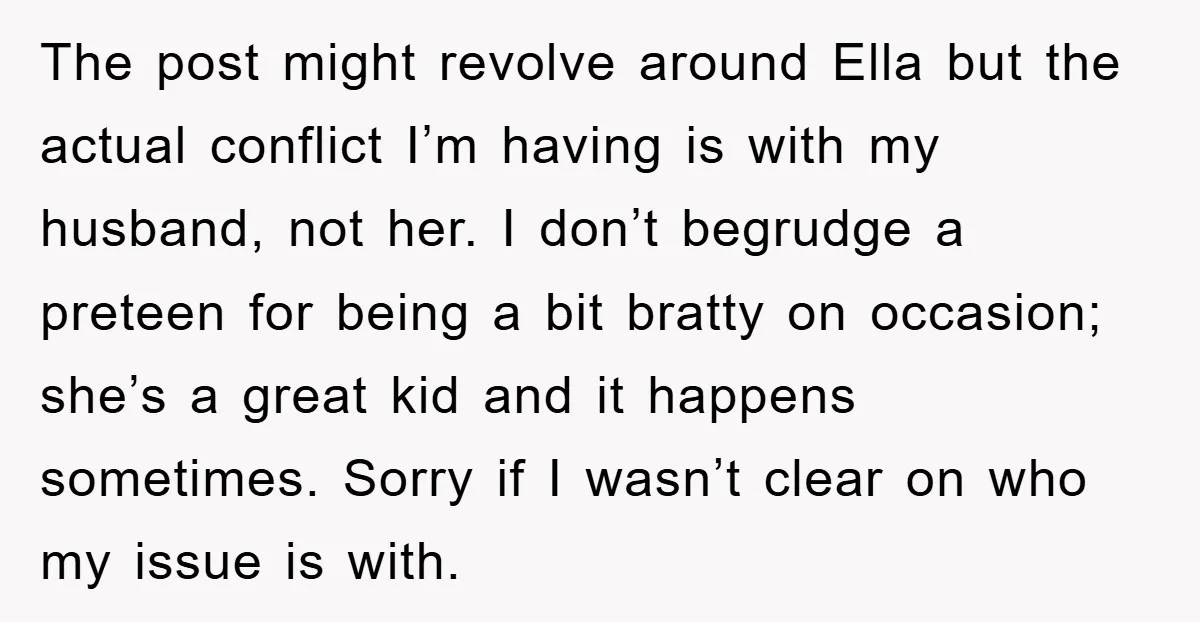 The post might revolve around Ella but the actual conflict I’m having is with my husband, not her. I don’t begrudge a preteen for being a bit bratty on occasion;...