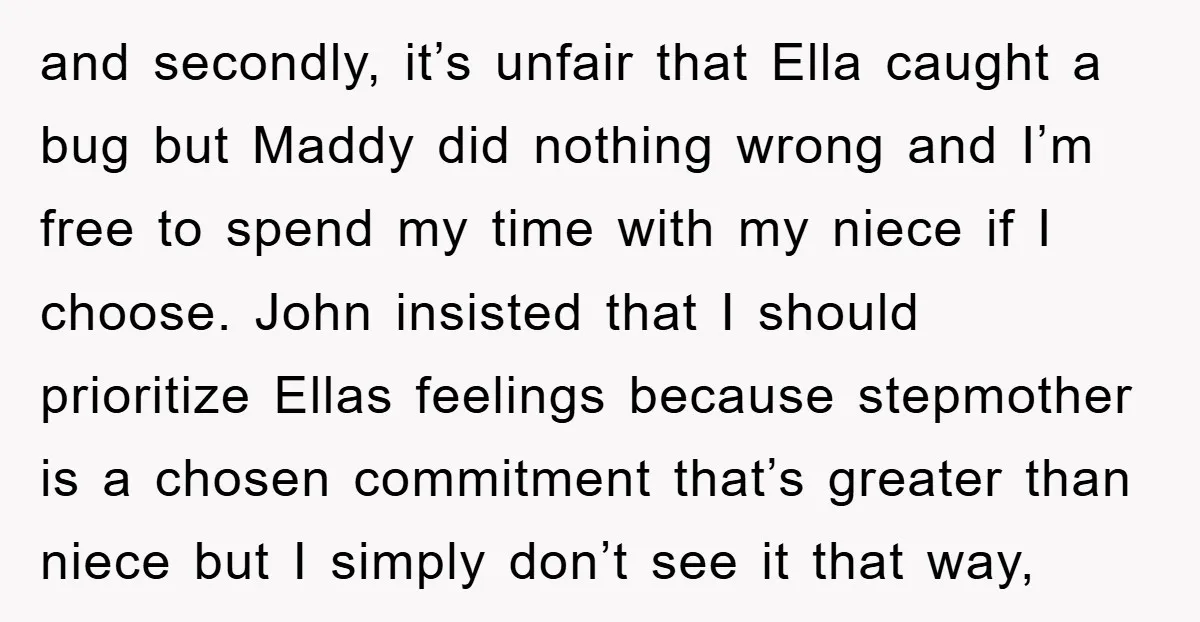 and secondly, it’s unfair that Ella caught a bug but Maddy did nothing wrong and I’m free to spend my time with my niece if I choose. John insisted that...