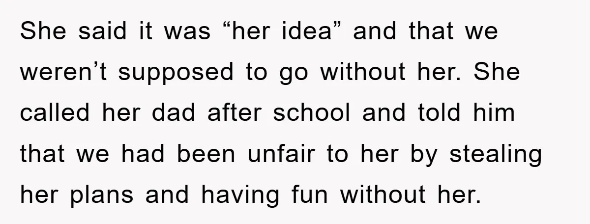 She said it was “her idea” and that we weren’t supposed to go without her. She called her dad after school and told him that we had been unfair to...
