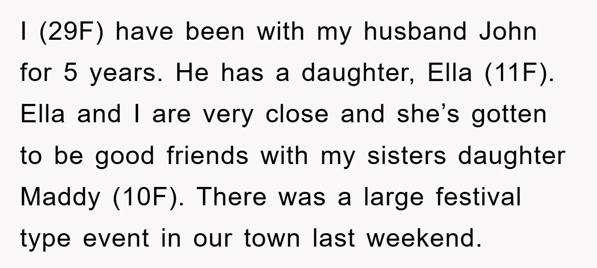 I (29F) have been with my husband John for 5 years. He has a daughter, Ella (11F). Ella and I are very close and she’s gotten to be good friends...