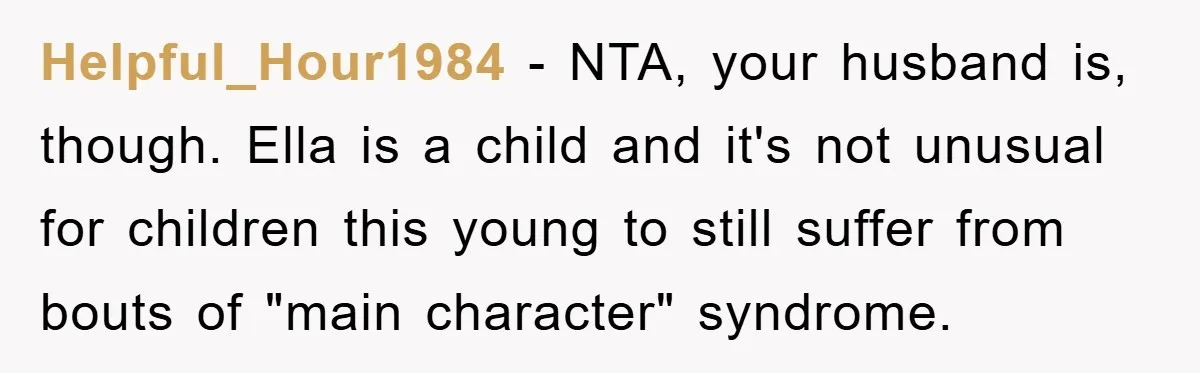 Helpful_Hour1984 − NTA, your husband is, though. Ella is a child and it's not unusual for children this young to still suffer from bouts of "main character" syndrome.