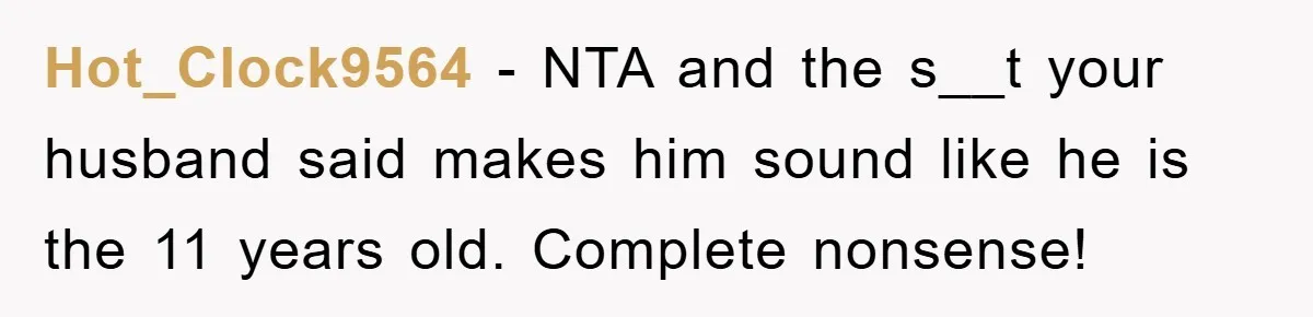 Hot_Clock9564 − NTA and the s__t your husband said makes him sound like he is the 11 years old. Complete nonsense!