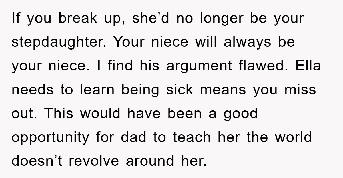 If you break up, she’d no longer be your stepdaughter. Your niece will always be your niece. I find his argument flawed. Ella needs to learn being sick means you...