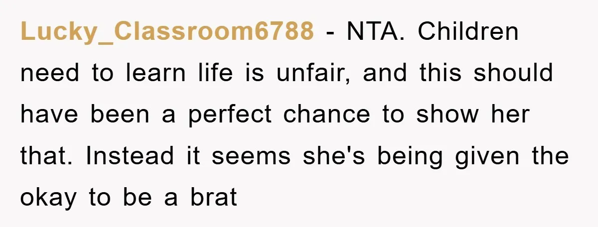 Lucky_Classroom6788 − NTA. Children need to learn life is unfair, and this should have been a perfect chance to show her that. Instead it seems she's being given the okay...