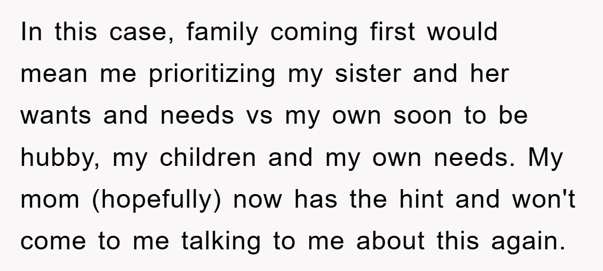 In this case, family coming first would mean me prioritizing my sister and her wants and needs vs my own soon to be hubby, my children and my own needs....